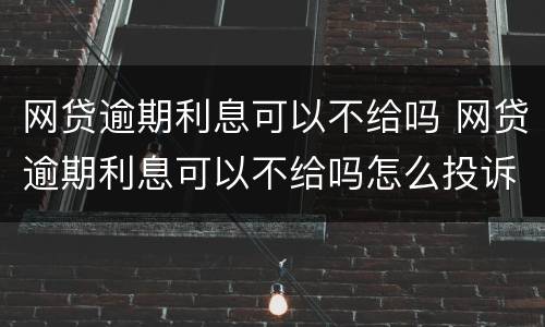 网贷逾期利息可以不给吗 网贷逾期利息可以不给吗怎么投诉