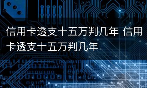 信用卡透支十五万判几年 信用卡透支十五万判几年