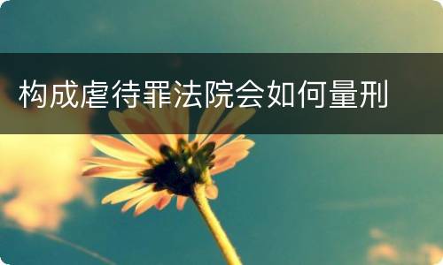 构成虐待罪法院会如何量刑