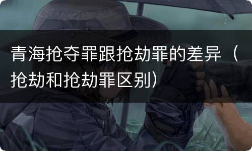 青海抢夺罪跟抢劫罪的差异（抢劫和抢劫罪区别）