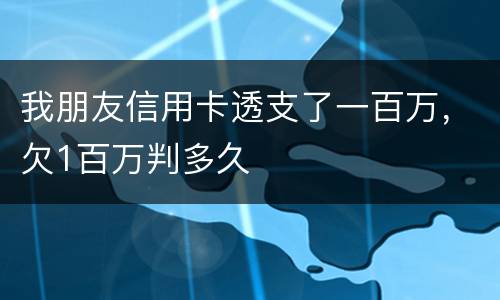 我朋友信用卡透支了一百万，欠1百万判多久