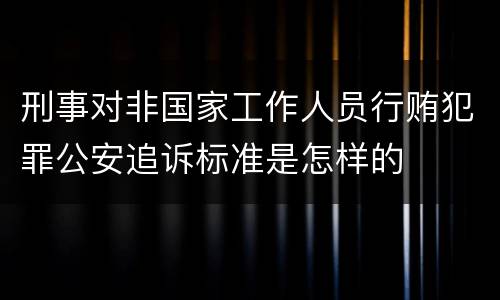 刑事对非国家工作人员行贿犯罪公安追诉标准是怎样的