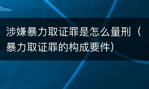 涉嫌暴力取证罪是怎么量刑（暴力取证罪的构成要件）