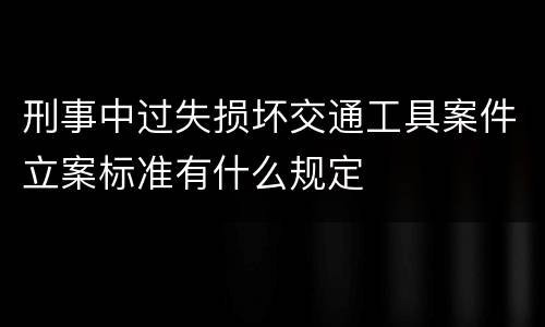 刑事中过失损坏交通工具案件立案标准有什么规定