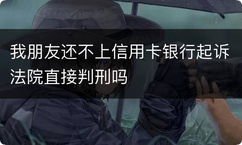 我朋友还不上信用卡银行起诉法院直接判刑吗