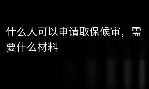 什么人可以申请取保候审，需要什么材料