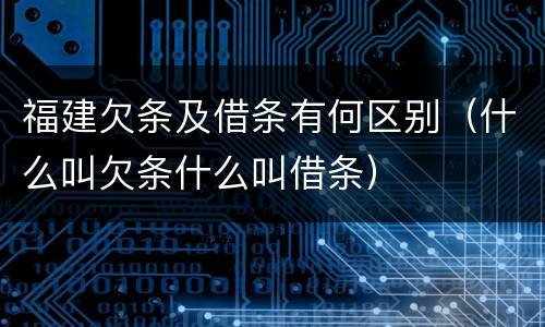 福建欠条及借条有何区别（什么叫欠条什么叫借条）