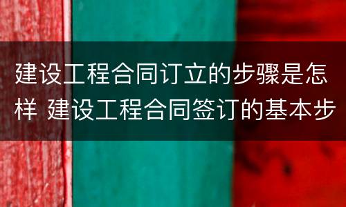 建设工程合同订立的步骤是怎样 建设工程合同签订的基本步骤