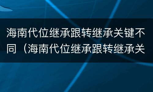 海南代位继承跟转继承关键不同（海南代位继承跟转继承关键不同怎么办）