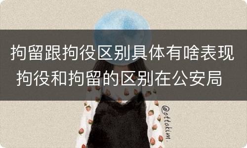 拘留跟拘役区别具体有啥表现 拘役和拘留的区别在公安局