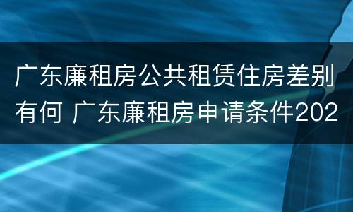 广东廉租房公共租赁住房差别有何 广东廉租房申请条件2020