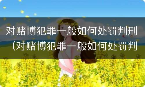 对赌博犯罪一般如何处罚判刑（对赌博犯罪一般如何处罚判刑多久）