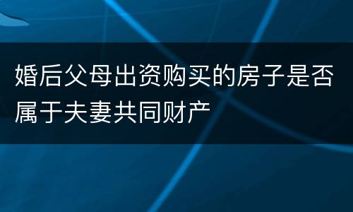 婚后父母出资购买的房子是否属于夫妻共同财产
