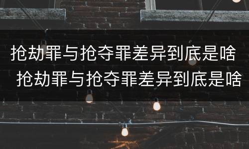 抢劫罪与抢夺罪差异到底是啥 抢劫罪与抢夺罪差异到底是啥意思