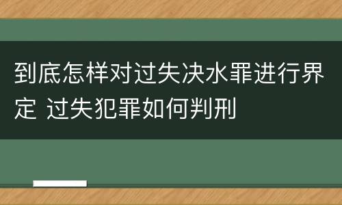 到底怎样对过失决水罪进行界定 过失犯罪如何判刑