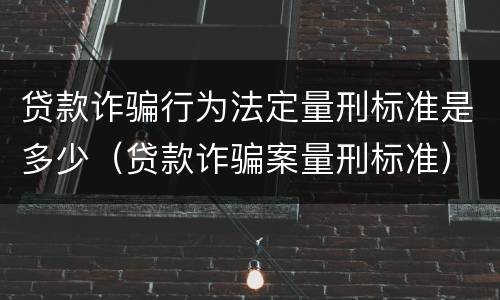 贷款诈骗行为法定量刑标准是多少（贷款诈骗案量刑标准）