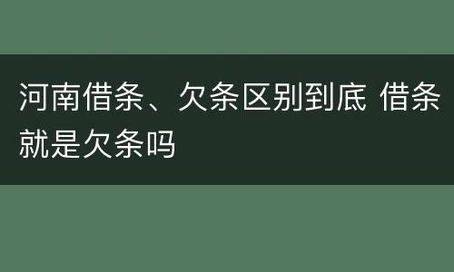 河南借条、欠条区别到底 借条就是欠条吗