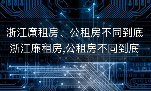 浙江廉租房、公租房不同到底 浙江廉租房,公租房不同到底区别