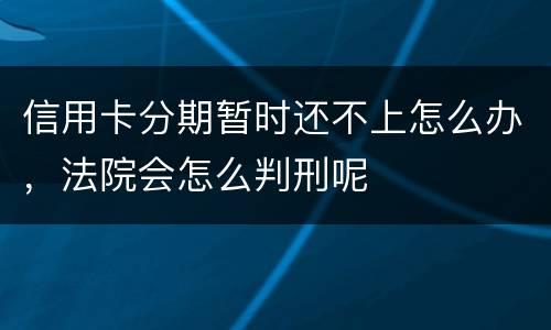 信用卡分期暂时还不上怎么办，法院会怎么判刑呢