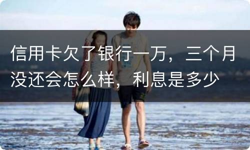 信用卡欠了银行一万，三个月没还会怎么样，利息是多少