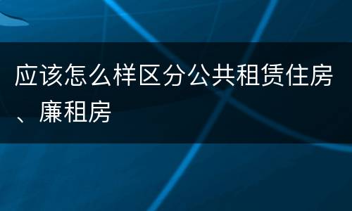 应该怎么样区分公共租赁住房、廉租房