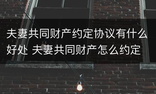 夫妻共同财产约定协议有什么好处 夫妻共同财产怎么约定