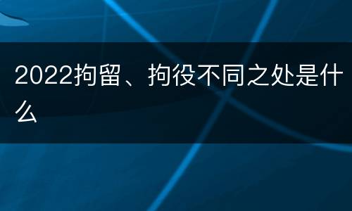 2022拘留、拘役不同之处是什么