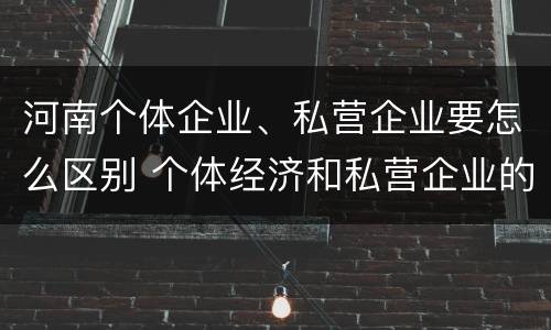 河南个体企业、私营企业要怎么区别 个体经济和私营企业的区别
