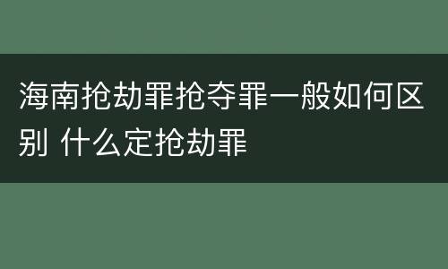 海南抢劫罪抢夺罪一般如何区别 什么定抢劫罪
