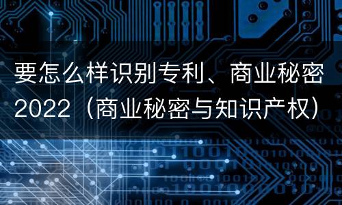 要怎么样识别专利、商业秘密2022（商业秘密与知识产权）