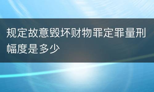 规定故意毁坏财物罪定罪量刑幅度是多少