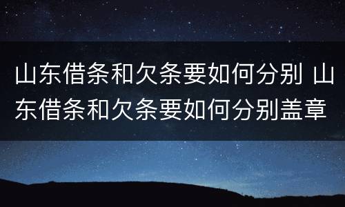 山东借条和欠条要如何分别 山东借条和欠条要如何分别盖章