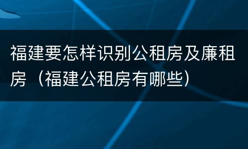 福建要怎样识别公租房及廉租房（福建公租房有哪些）