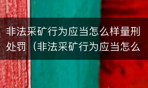 非法采矿行为应当怎么样量刑处罚（非法采矿行为应当怎么样量刑处罚）
