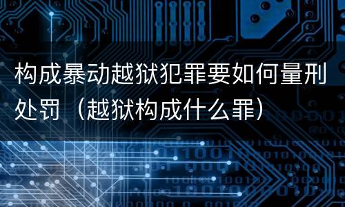 构成暴动越狱犯罪要如何量刑处罚（越狱构成什么罪）