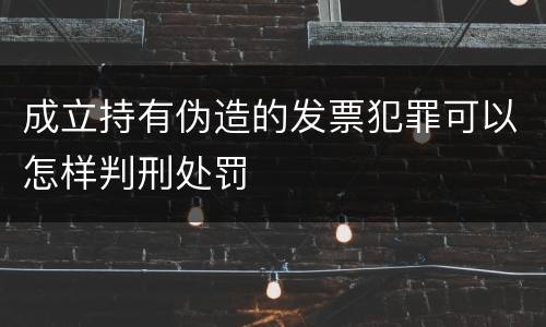 成立持有伪造的发票犯罪可以怎样判刑处罚