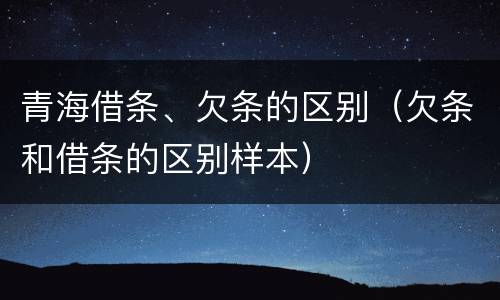 青海借条、欠条的区别（欠条和借条的区别样本）