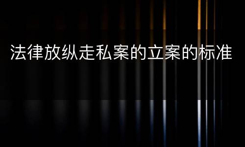 法律放纵走私案的立案的标准