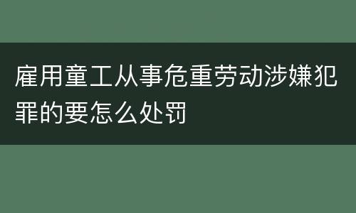 雇用童工从事危重劳动涉嫌犯罪的要怎么处罚
