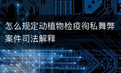 怎么规定动植物检疫徇私舞弊案件司法解释