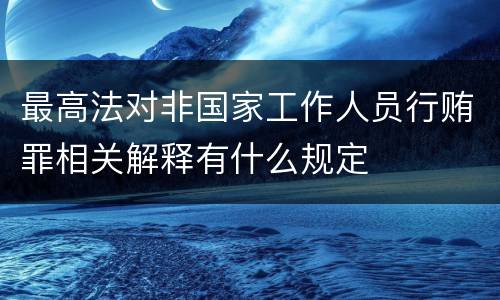 最高法对非国家工作人员行贿罪相关解释有什么规定