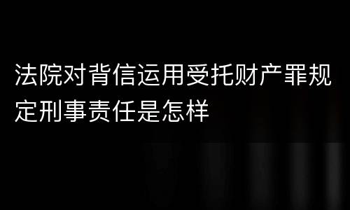 法院对背信运用受托财产罪规定刑事责任是怎样