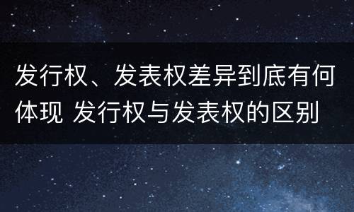 发行权、发表权差异到底有何体现 发行权与发表权的区别