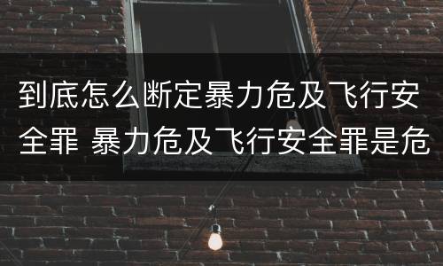 到底怎么断定暴力危及飞行安全罪 暴力危及飞行安全罪是危险犯吗