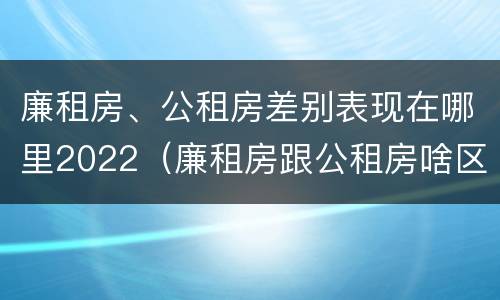 廉租房、公租房差别表现在哪里2022（廉租房跟公租房啥区别）