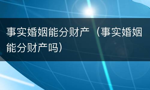 事实婚姻能分财产（事实婚姻能分财产吗）