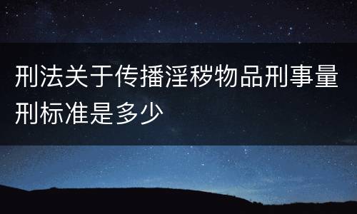 刑法关于传播淫秽物品刑事量刑标准是多少