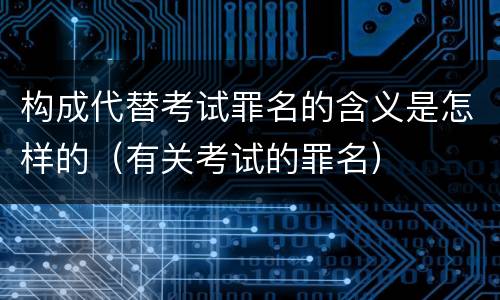 构成代替考试罪名的含义是怎样的（有关考试的罪名）