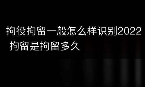 拘役拘留一般怎么样识别2022 拘留是拘留多久