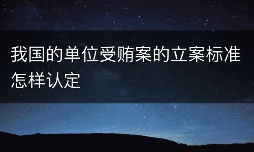我国的单位受贿案的立案标准怎样认定